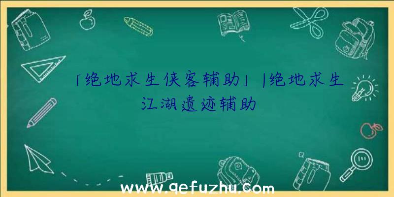 「绝地求生侠客辅助」|绝地求生江湖遗迹辅助